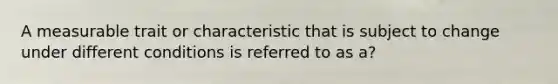 A measurable trait or characteristic that is subject to change under different conditions is referred to as a?