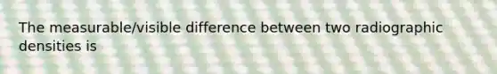 The measurable/visible difference between two radiographic densities is