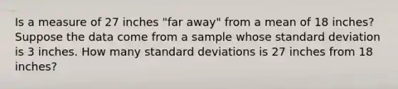 Is a measure of 27 inches​ "far away" from a mean of 18 ​inches? Suppose the data come from a sample whose standard deviation is 3 inches. How many standard deviations is 27 inches from 18 ​inches?