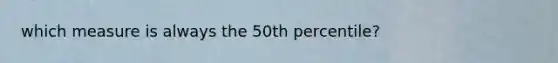 which measure is always the 50th percentile?