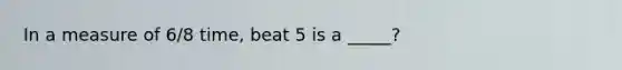 In a measure of 6/8 time, beat 5 is a _____?