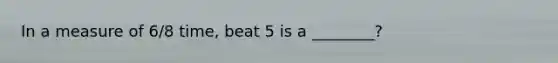 In a measure of 6/8 time, beat 5 is a ________?