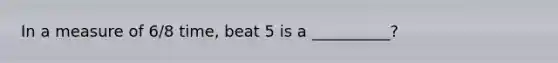 In a measure of 6/8 time, beat 5 is a __________?