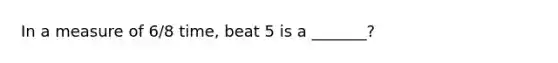 In a measure of 6/8 time, beat 5 is a _______?