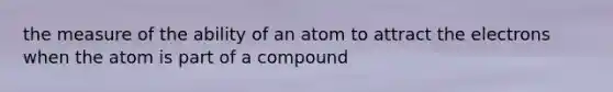 the measure of the ability of an atom to attract the electrons when the atom is part of a compound