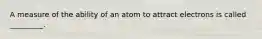 A measure of the ability of an atom to attract electrons is called _________.