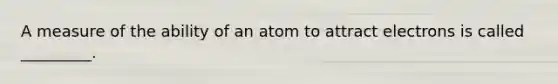 A measure of the ability of an atom to attract electrons is called _________.