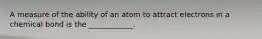 A measure of the ability of an atom to attract electrons in a chemical bond is the ____________.