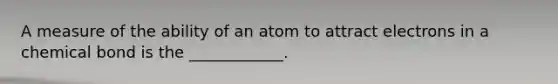 A measure of the ability of an atom to attract electrons in a chemical bond is the ____________.