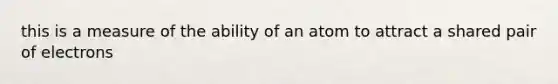 this is a measure of the ability of an atom to attract a shared pair of electrons