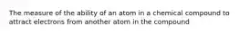 The measure of the ability of an atom in a chemical compound to attract electrons from another atom in the compound