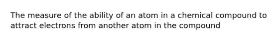 The measure of the ability of an atom in a chemical compound to attract electrons from another atom in the compound