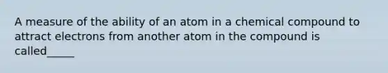 A measure of the ability of an atom in a chemical compound to attract electrons from another atom in the compound is called_____