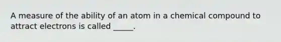 A measure of the ability of an atom in a chemical compound to attract electrons is called _____.