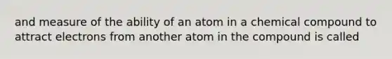 and measure of the ability of an atom in a chemical compound to attract electrons from another atom in the compound is called