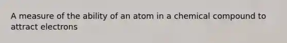 A measure of the ability of an atom in a chemical compound to attract electrons