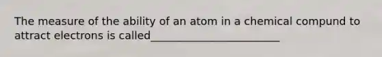 The measure of the ability of an atom in a chemical compund to attract electrons is called________________________