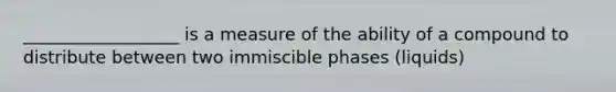 __________________ is a measure of the ability of a compound to distribute between two immiscible phases (liquids)