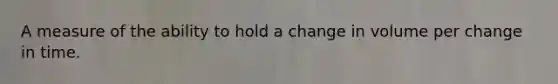 A measure of the ability to hold a change in volume per change in time.