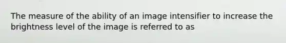 The measure of the ability of an image intensifier to increase the brightness level of the image is referred to as