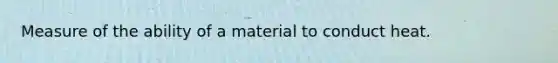 Measure of the ability of a material to conduct heat.