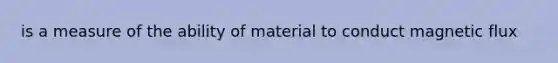 is a measure of the ability of material to conduct magnetic flux