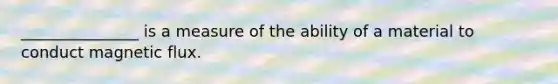 _______________ is a measure of the ability of a material to conduct magnetic flux.