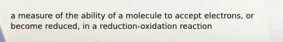 a measure of the ability of a molecule to accept electrons, or become reduced, in a reduction-oxidation reaction