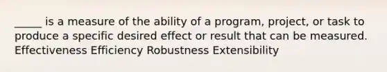 _____ is a measure of the ability of a program, project, or task to produce a specific desired effect or result that can be measured. Effectiveness Efficiency Robustness Extensibility