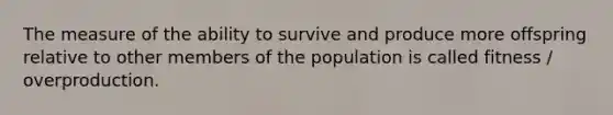 The measure of the ability to survive and produce more offspring relative to other members of the population is called fitness / overproduction.