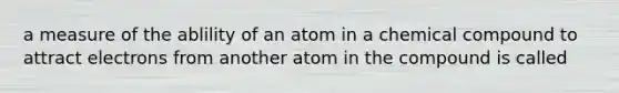 a measure of the ablility of an atom in a chemical compound to attract electrons from another atom in the compound is called