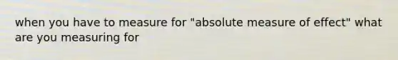 when you have to measure for "absolute measure of effect" what are you measuring for