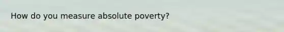 How do you measure absolute poverty?