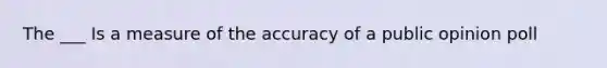 The ___ Is a measure of the accuracy of a public opinion poll