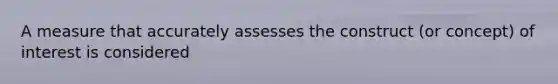 A measure that accurately assesses the construct (or concept) of interest is considered