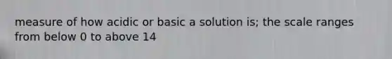 measure of how acidic or basic a solution is; the scale ranges from below 0 to above 14