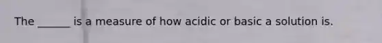 The ______ is a measure of how acidic or basic a solution is.