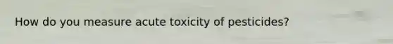 How do you measure acute toxicity of pesticides?