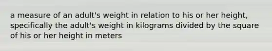 a measure of an adult's weight in relation to his or her height, specifically the adult's weight in kilograms divided by the square of his or her height in meters