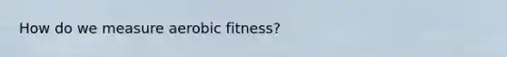 How do we measure aerobic fitness?