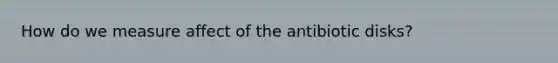 How do we measure affect of the antibiotic disks?