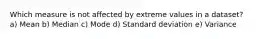 Which measure is not affected by extreme values in a dataset? a) Mean b) Median c) Mode d) Standard deviation e) Variance