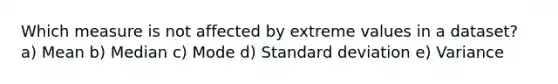 Which measure is not affected by extreme values in a dataset? a) Mean b) Median c) Mode d) <a href='https://www.questionai.com/knowledge/kqGUr1Cldy-standard-deviation' class='anchor-knowledge'>standard deviation</a> e) Variance