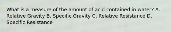 What is a measure of the amount of acid contained in water? A. Relative Gravity B. Specific Gravity C. Relative Resistance D. Specific Resistance