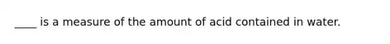 ____ is a measure of the amount of acid contained in water.