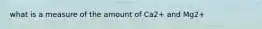 what is a measure of the amount of Ca2+ and Mg2+