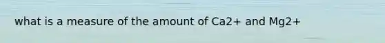 what is a measure of the amount of Ca2+ and Mg2+