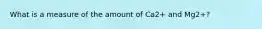 What is a measure of the amount of Ca2+ and Mg2+?