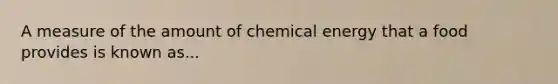 A measure of the amount of chemical energy that a food provides is known as...