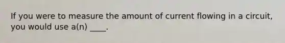 If you were to measure the amount of current flowing in a circuit, you would use a(n) ____.